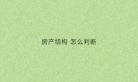 房产结构怎么判断(房产结构怎么判断好坏)